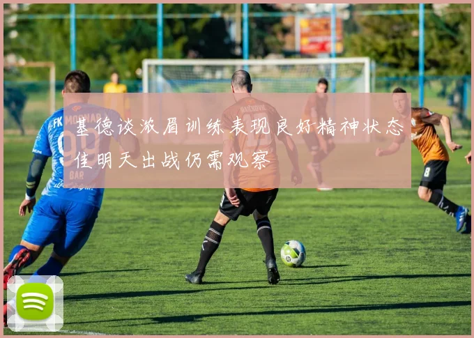 基德谈浓眉训练表现良好精神状态佳明天出战仍需观察
