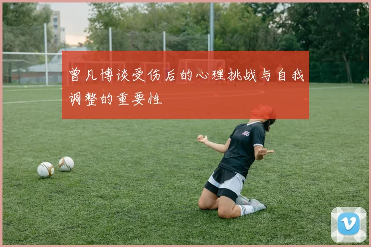 曾凡博谈受伤后的心理挑战与自我调整的重要性