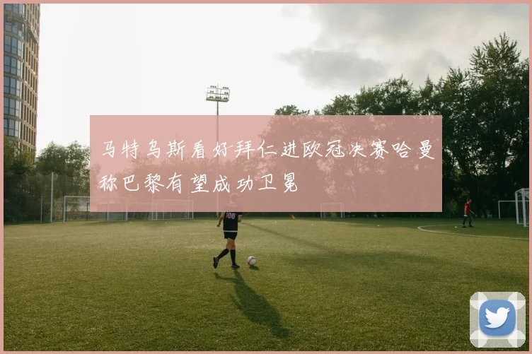 马特乌斯看好拜仁进欧冠决赛哈曼称巴黎有望成功卫冕