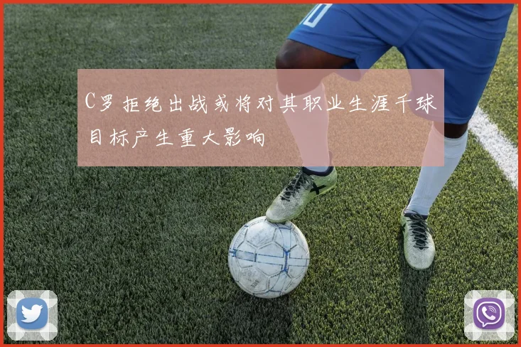 C罗拒绝出战或将对其职业生涯千球目标产生重大影响