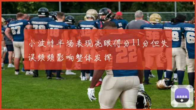 小波特半场表现亮眼得分11分但失误频频影响整体发挥