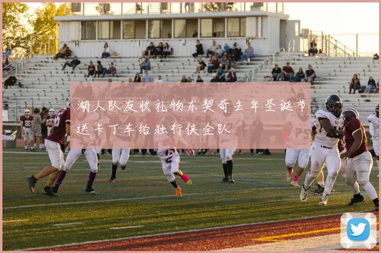 湖人队友收礼物东契奇去年圣诞节送卡丁车给独行侠全队