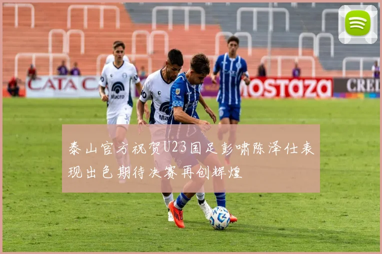 泰山官方祝贺U23国足彭啸陈泽仕表现出色期待决赛再创辉煌