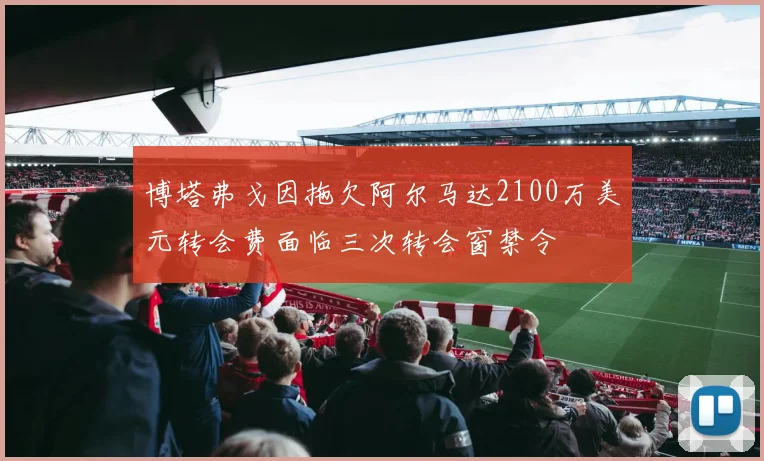 博塔弗戈因拖欠阿尔马达2100万美元转会费面临三次转会窗禁令