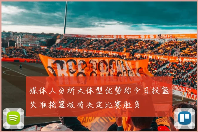 媒体人分析大体型优势称今日投篮失准抢篮板将决定比赛胜负