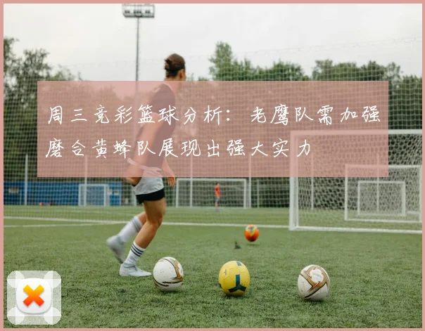 周三竞彩篮球分析：老鹰队需加强磨合黄蜂队展现出强大实力