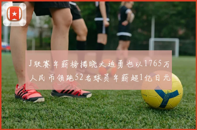 J联赛年薪榜揭晓大迫勇也以1765万人民币领跑52名球员年薪超1亿日元