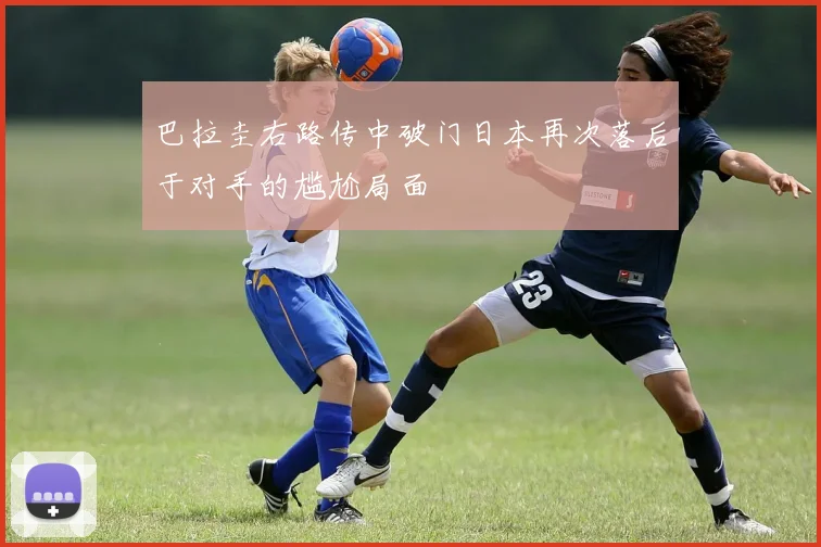 巴拉圭右路传中破门日本再次落后于对手的尴尬局面