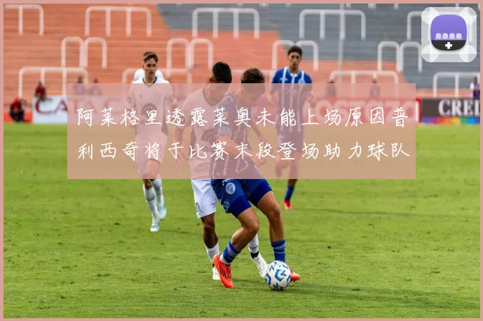 阿莱格里透露莱奥未能上场原因普利西奇将于比赛末段登场助力球队