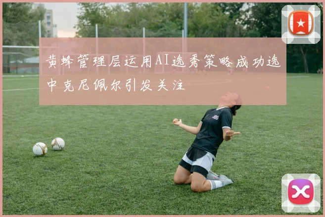 黄蜂管理层运用AI选秀策略成功选中克尼佩尔引发关注