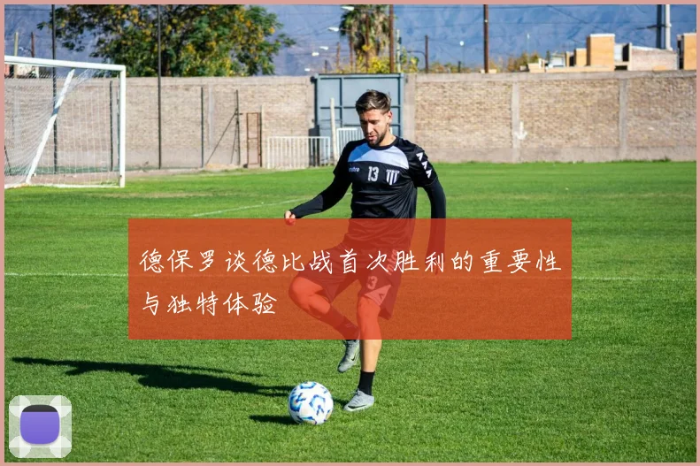 德保罗谈德比战首次胜利的重要性与独特体验