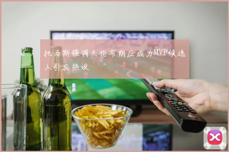托马斯强调杰伦布朗应成为MVP候选人引发热议