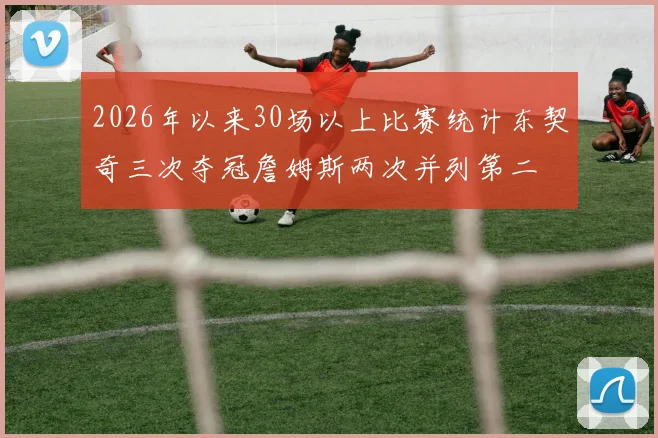 2026年以来30场以上比赛统计东契奇三次夺冠詹姆斯两次并列第二