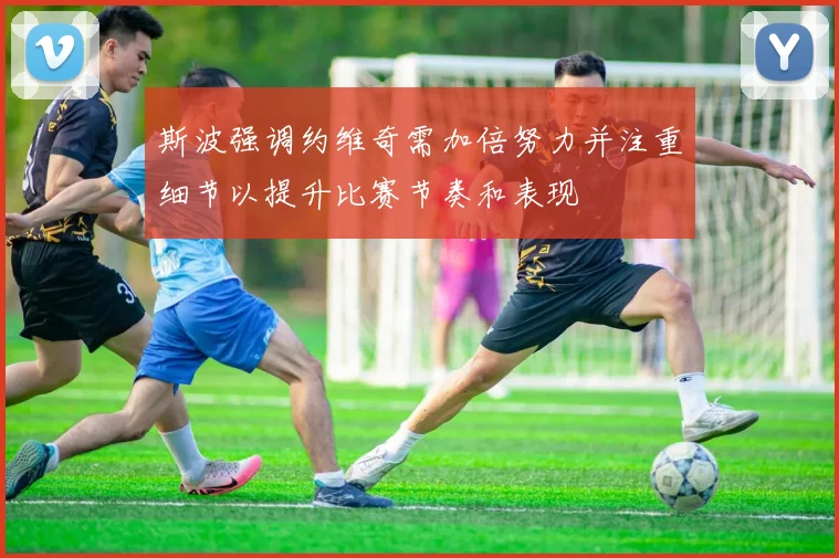 斯波强调约维奇需加倍努力并注重细节以提升比赛节奏和表现