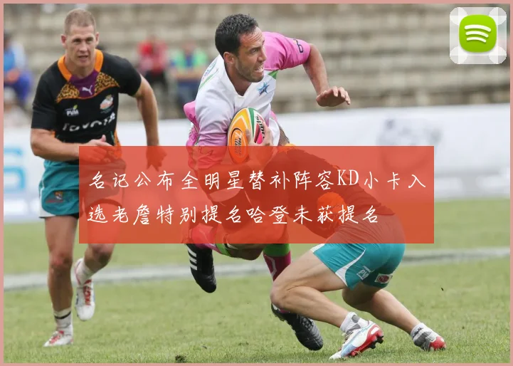名记公布全明星替补阵容KD小卡入选老詹特别提名哈登未获提名