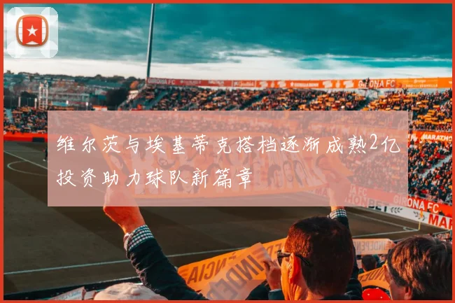 维尔茨与埃基蒂克搭档逐渐成熟2亿投资助力球队新篇章