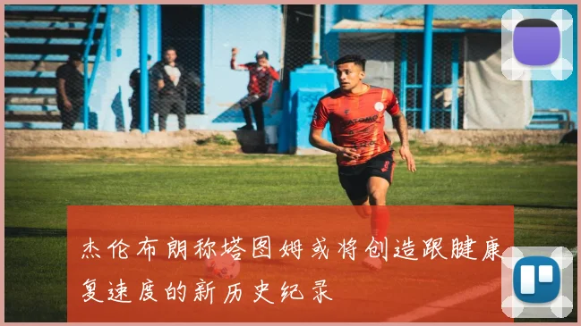 杰伦布朗称塔图姆或将创造跟腱康复速度的新历史纪录