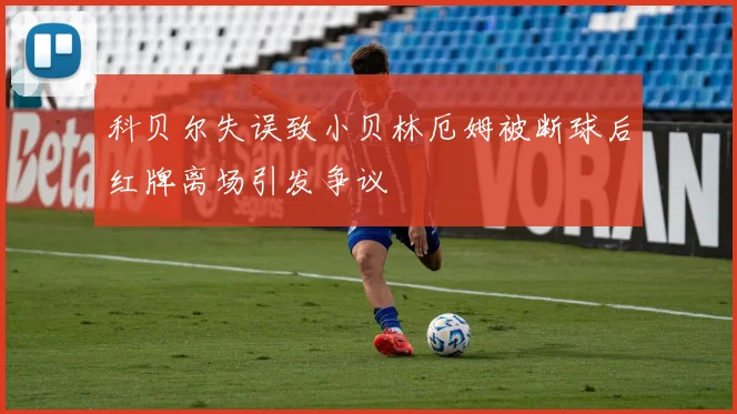 科贝尔失误致小贝林厄姆被断球后红牌离场引发争议