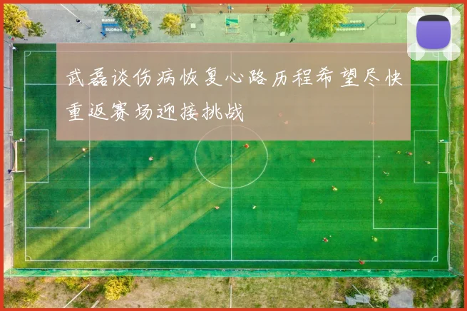 武磊谈伤病恢复心路历程希望尽快重返赛场迎接挑战