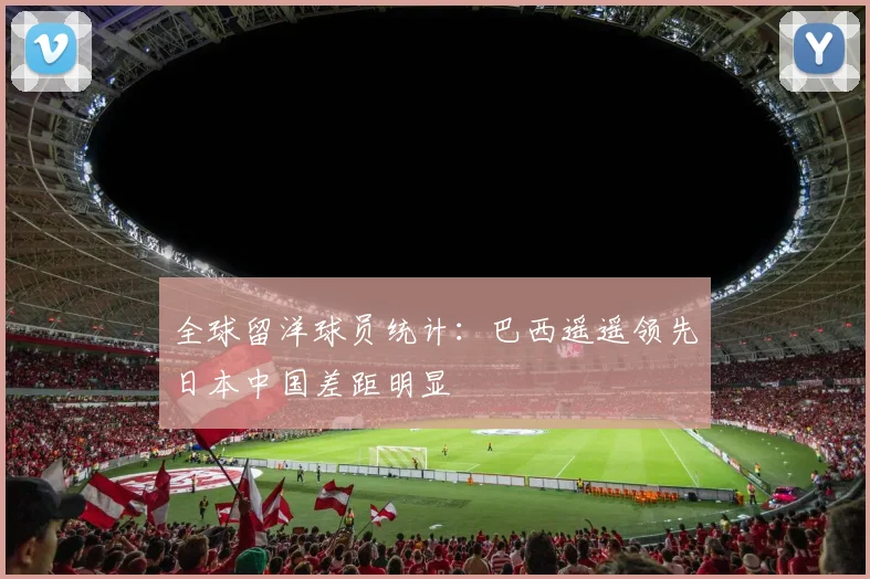 全球留洋球员统计：巴西遥遥领先日本中国差距明显