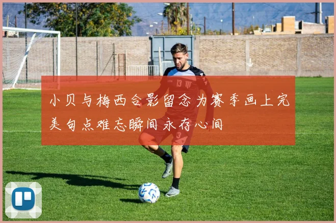 小贝与梅西合影留念为赛季画上完美句点难忘瞬间永存心间