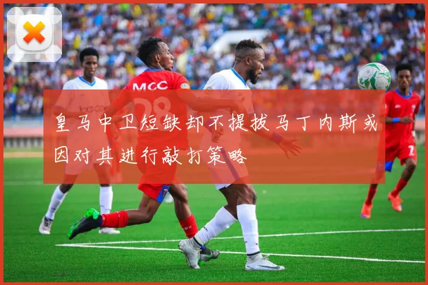 皇马中卫短缺却不提拔马丁内斯或因对其进行敲打策略
