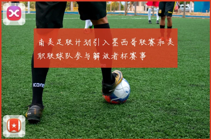 南美足联计划引入墨西哥联赛和美职联球队参与解放者杯赛事