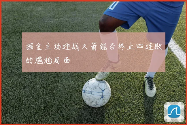 掘金主场迎战火箭能否终止四连败的尴尬局面