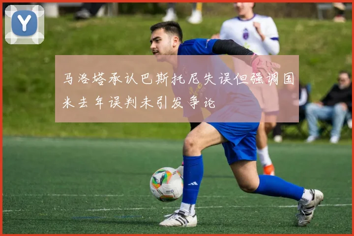 马洛塔承认巴斯托尼失误但强调国米去年误判未引发争论