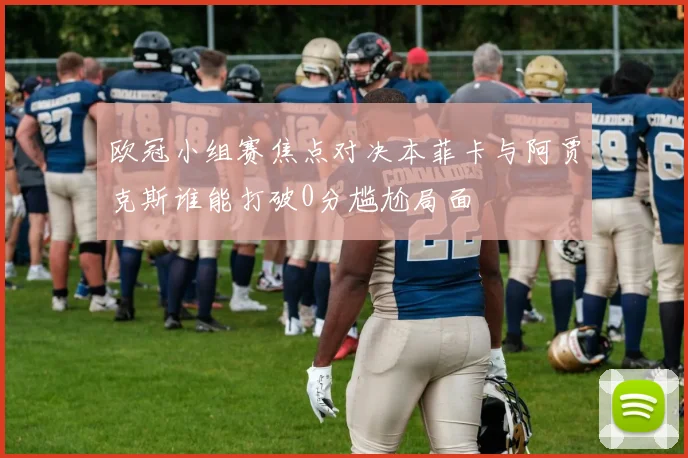 欧冠小组赛焦点对决本菲卡与阿贾克斯谁能打破0分尴尬局面