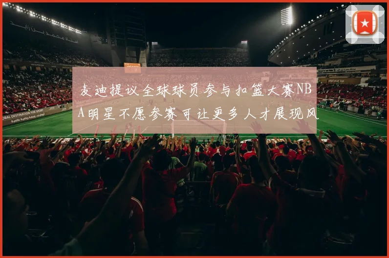 麦迪提议全球球员参与扣篮大赛NBA明星不愿参赛可让更多人才展现风采