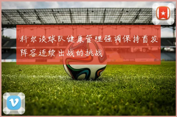 科尔谈球队健康管理强调保持首发阵容连续出战的挑战