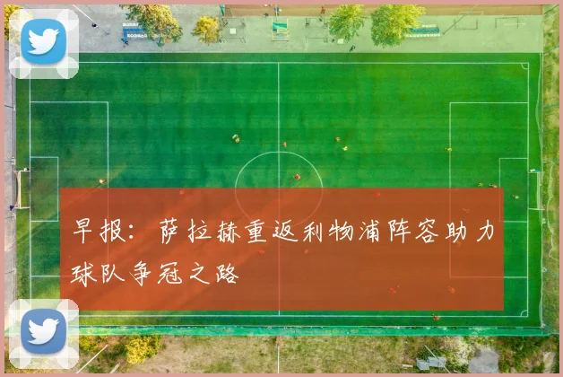 早报：萨拉赫重返利物浦阵容助力球队争冠之路