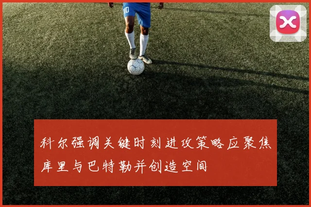 科尔强调关键时刻进攻策略应聚焦库里与巴特勒并创造空间