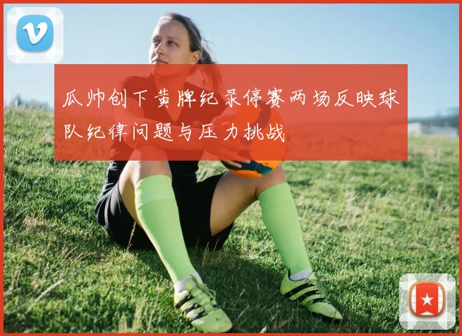 瓜帅创下黄牌纪录停赛两场反映球队纪律问题与压力挑战