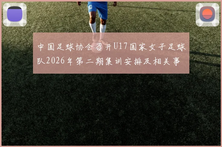 中国足球协会召开U17国家女子足球队2026年第二期集训安排及相关事项通知