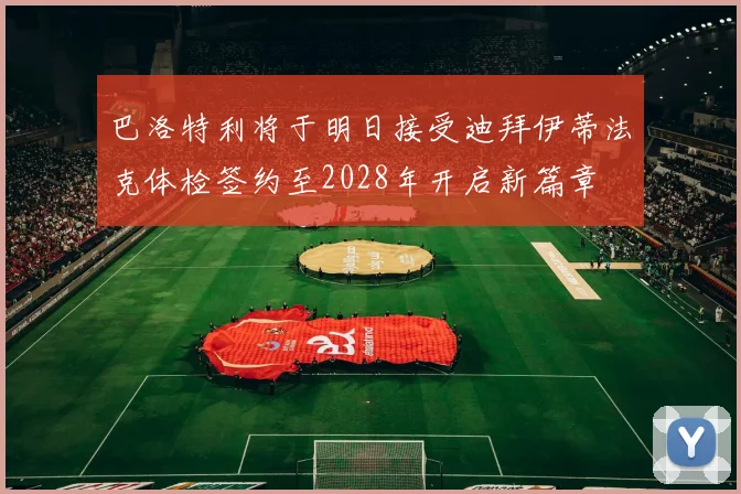 巴洛特利将于明日接受迪拜伊蒂法克体检签约至2028年开启新篇章