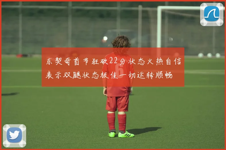 东契奇首节狂砍22分状态火热自信表示双腿状态极佳一切运转顺畅