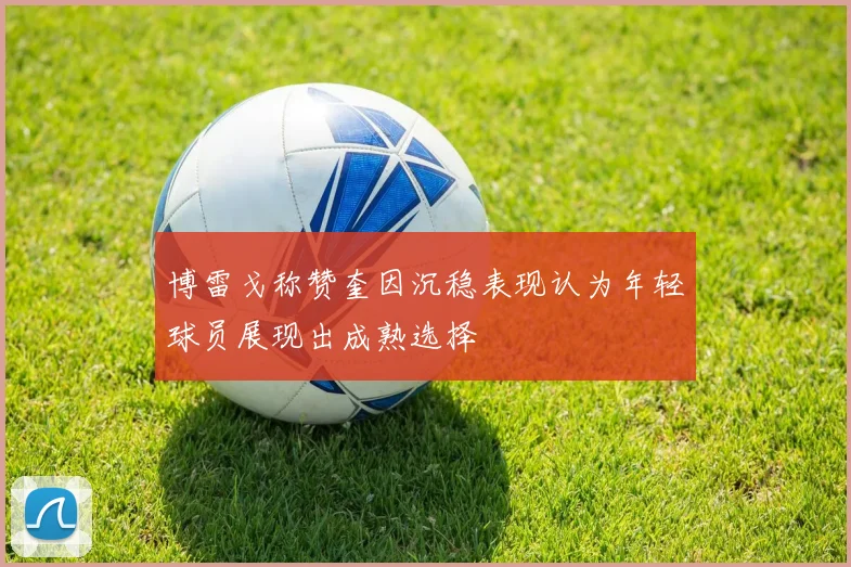 博雷戈称赞奎因沉稳表现认为年轻球员展现出成熟选择