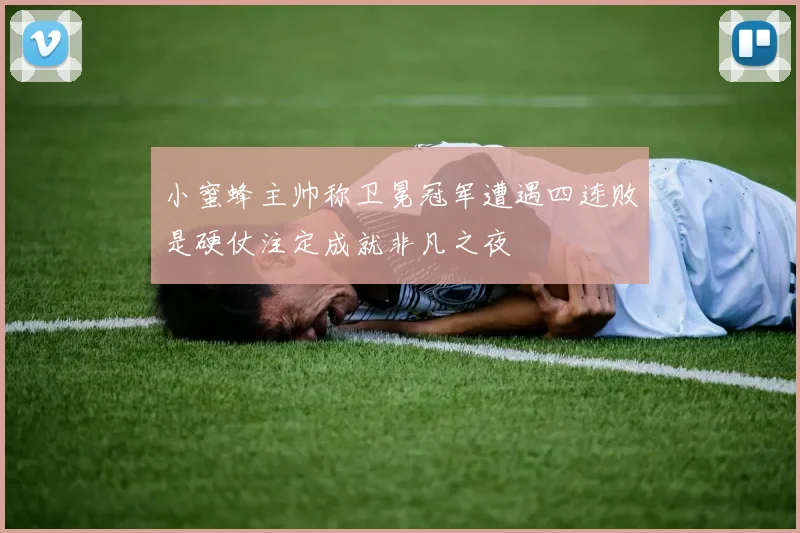 小蜜蜂主帅称卫冕冠军遭遇四连败是硬仗注定成就非凡之夜