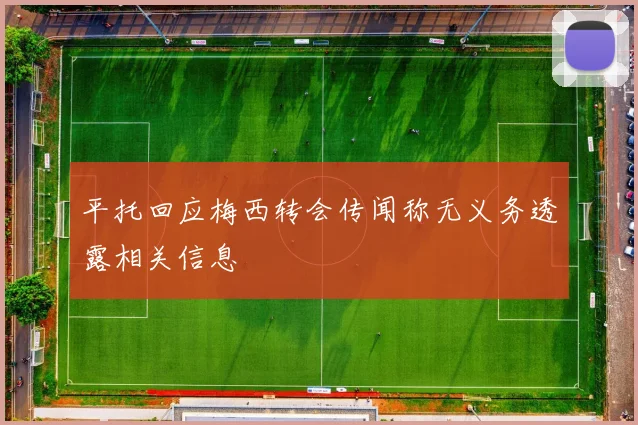 平托回应梅西转会传闻称无义务透露相关信息