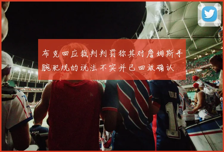 布克回应裁判判罚称其对詹姆斯手腕犯规的说法不实并已回放确认