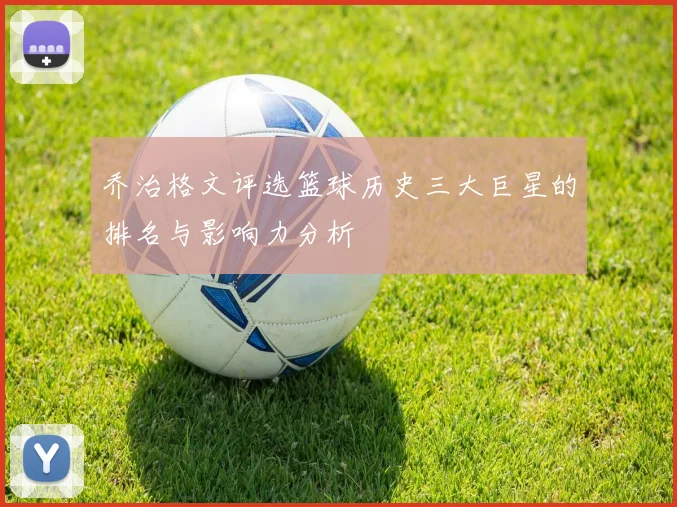 乔治格文评选篮球历史三大巨星的排名与影响力分析