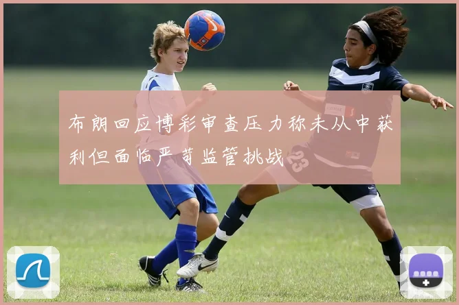 布朗回应博彩审查压力称未从中获利但面临严苛监管挑战