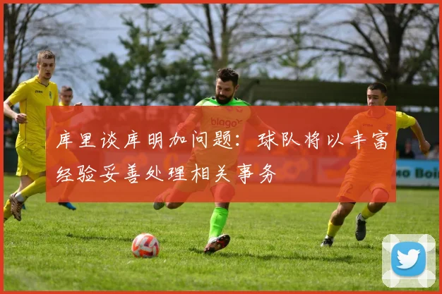 库里谈库明加问题:球队将以丰富经验妥善处理相关事务