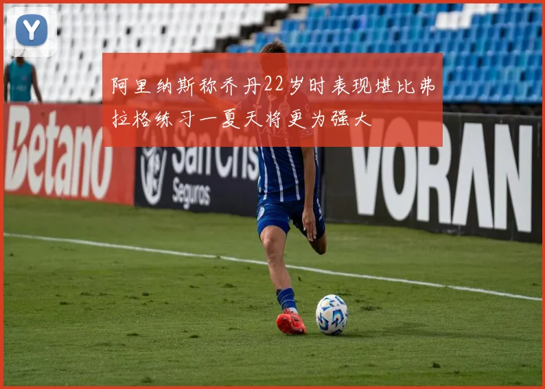 阿里纳斯称乔丹22岁时表现堪比弗拉格练习一夏天将更为强大