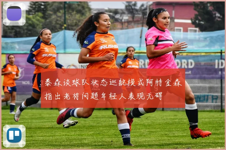 泰森谈球队状态巡航模式阿特金森指出老将问题年轻人表现无碍