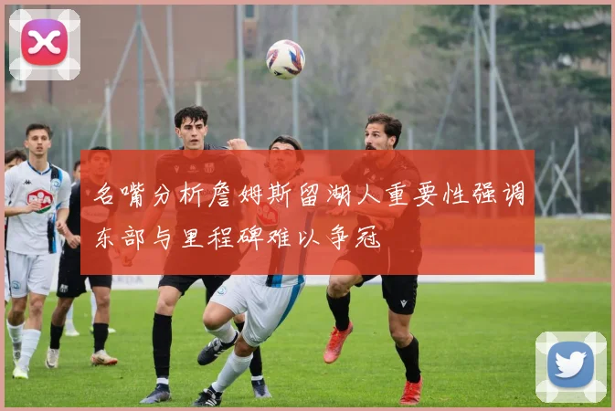 名嘴分析詹姆斯留湖人重要性强调东部与里程碑难以争冠