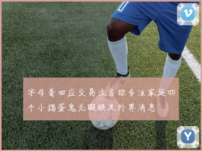 字母哥回应交易流言称专注家庭四个小捣蛋鬼无暇顾及外界消息