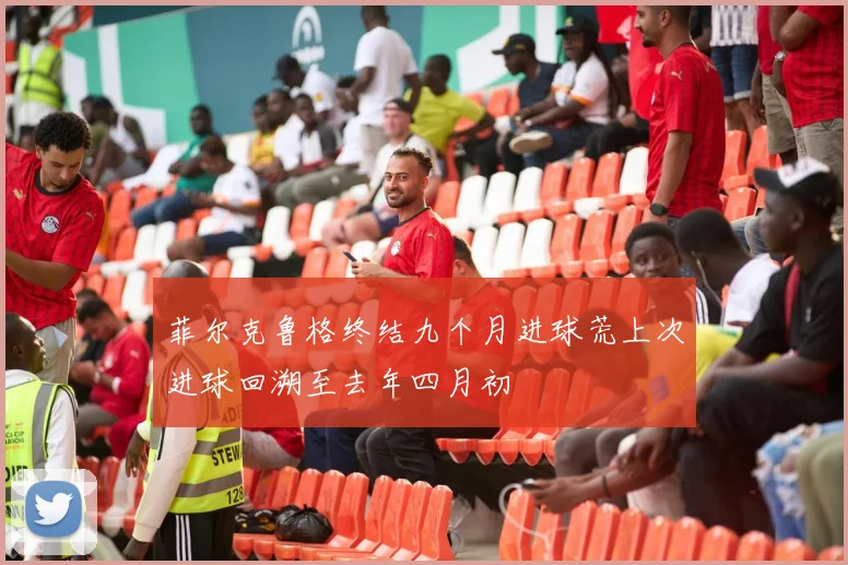 菲尔克鲁格终结九个月进球荒上次进球回溯至去年四月初
